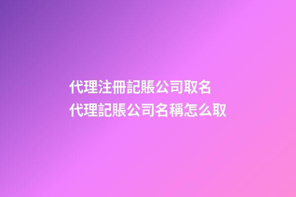 代理注冊記賬公司取名 代理記賬公司名稱怎么取-第1張-公司起名-玄機(jī)派